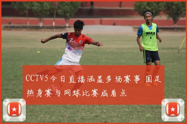 CCTV5今日直播涵盖多场赛事 国足热身赛与网球比赛成看点