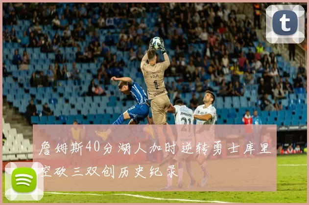 詹姆斯40分湖人加时逆转勇士库里空砍三双创历史纪录