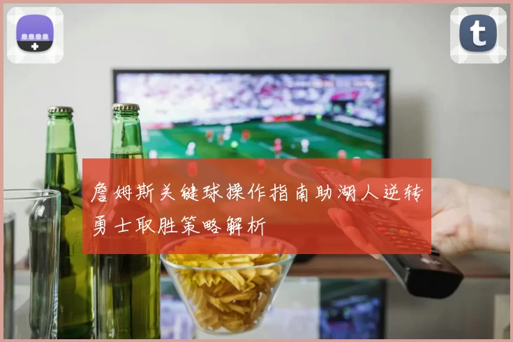 詹姆斯关键球操作指南助湖人逆转勇士取胜策略解析