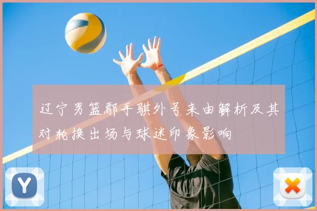 辽宁男篮鄢手骐外号来由解析及其对轮换出场与球迷印象影响