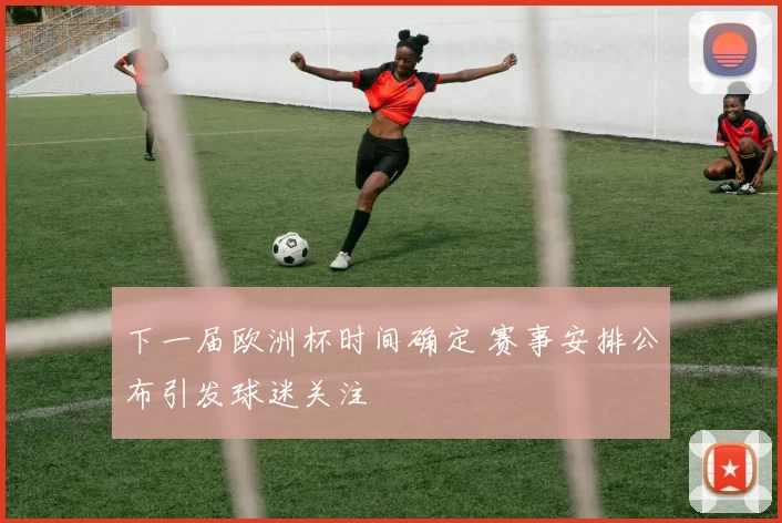 下一届欧洲杯时间确定 赛事安排公布引发球迷关注