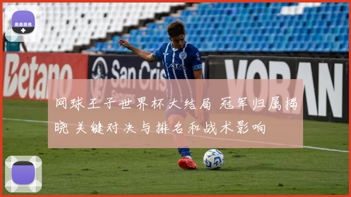 网球王子世界杯大结局 冠军归属揭晓 关键对决与排名和战术影响