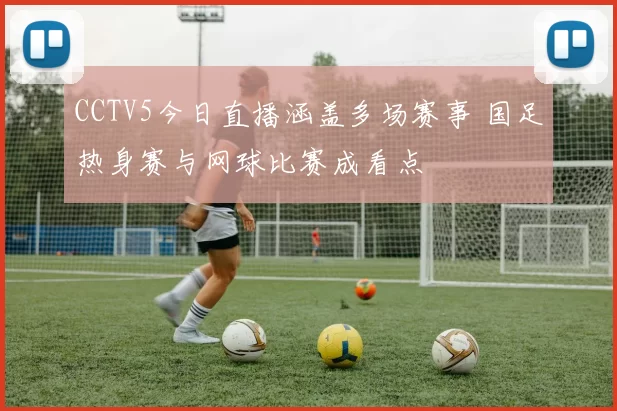 CCTV5今日直播涵盖多场赛事 国足热身赛与网球比赛成看点