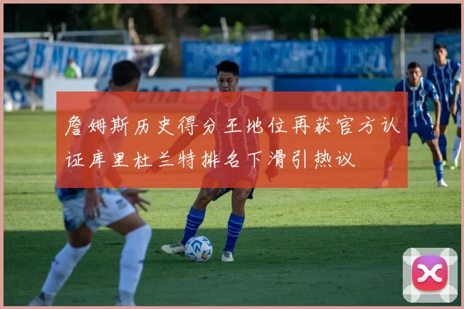 詹姆斯历史得分王地位再获官方认证库里杜兰特排名下滑引热议