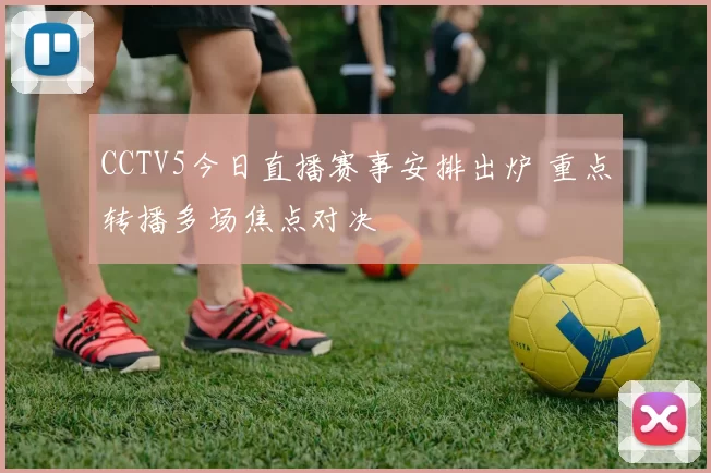 CCTV5今日直播赛事安排出炉 重点转播多场焦点对决