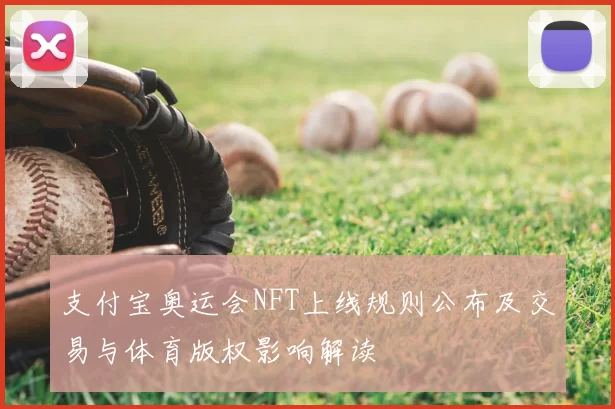 支付宝奥运会NFT上线规则公布及交易与体育版权影响解读