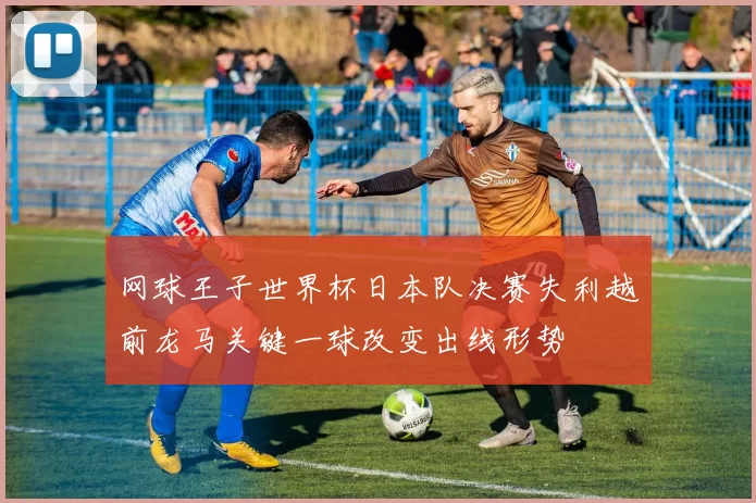 网球王子世界杯日本队决赛失利越前龙马关键一球改变出线形势