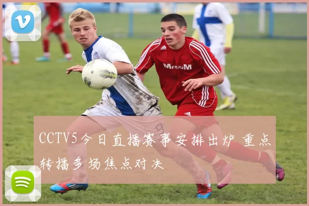 CCTV5今日直播赛事安排出炉 重点转播多场焦点对决