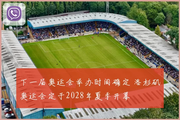 下一届奥运会举办时间确定 洛杉矶奥运会定于2028年夏季开幕